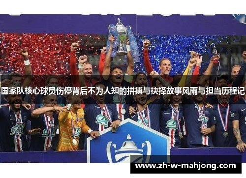 国家队核心球员伤停背后不为人知的拼搏与抉择故事风雨与担当历程记 国家队核心球员伤停背后不为人知的拼搏与抉择故事风雨与担当历程记