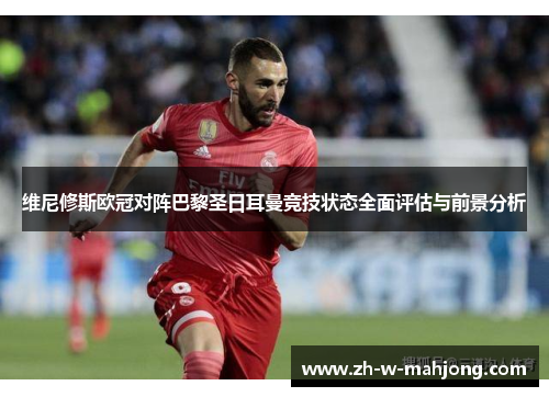 维尼修斯欧冠对阵巴黎圣日耳曼竞技状态全面评估与前景分析