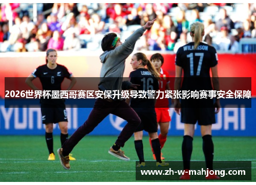2026世界杯墨西哥赛区安保升级导致警力紧张影响赛事安全保障 2026世界杯墨西哥赛区安保升级导致警力紧张影响赛事安全保障