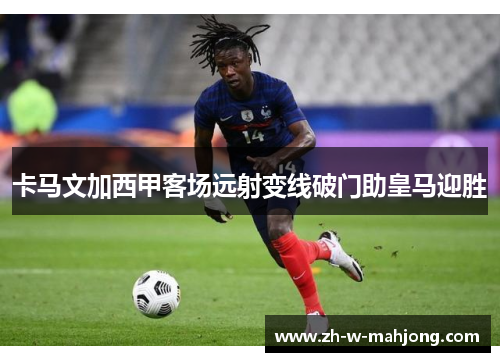 卡马文加西甲客场远射变线破门助皇马迎胜