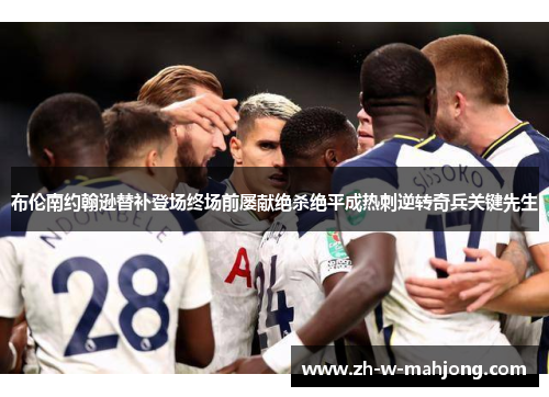 布伦南约翰逊替补登场终场前屡献绝杀绝平成热刺逆转奇兵关键先生