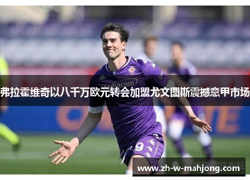 弗拉霍维奇以八千万欧元转会加盟尤文图斯震撼意甲市场