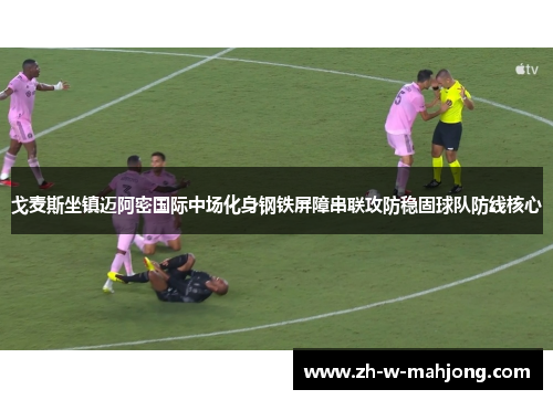 戈麦斯坐镇迈阿密国际中场化身钢铁屏障串联攻防稳固球队防线核心 戈麦斯坐镇迈阿密国际中场化身钢铁屏障串联攻防稳固球队防线核心