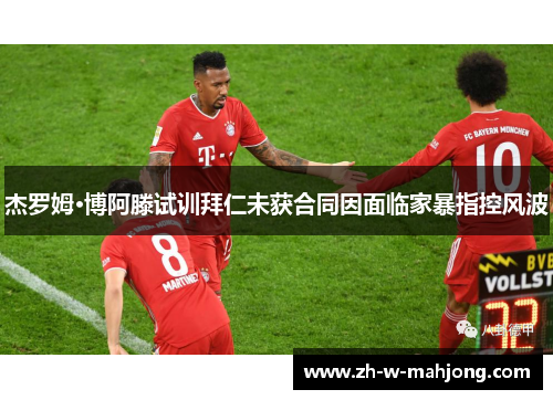 杰罗姆·博阿滕试训拜仁未获合同因面临家暴指控风波