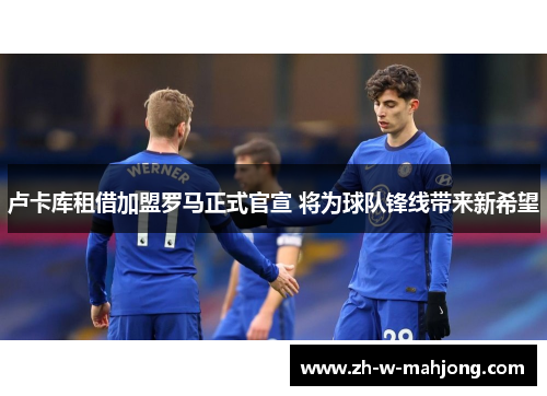 卢卡库租借加盟罗马正式官宣 将为球队锋线带来新希望 卢卡库租借加盟罗马正式官宣 将为球队锋线带来新希望