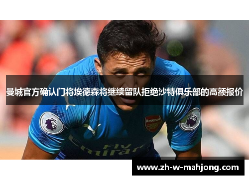 曼城官方确认门将埃德森将继续留队拒绝沙特俱乐部的高额报价 曼城官方确认门将埃德森将继续留队拒绝沙特俱乐部的高额报价