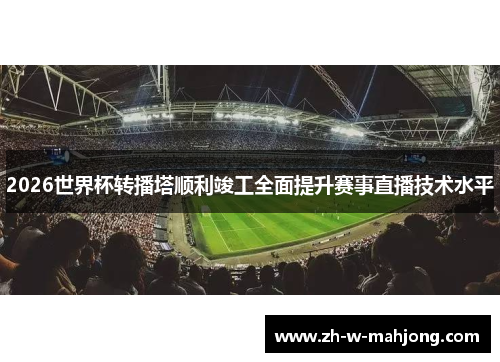 2026世界杯转播塔顺利竣工全面提升赛事直播技术水平