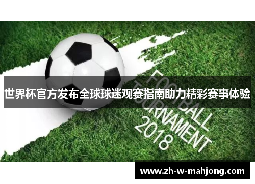 世界杯官方发布全球球迷观赛指南助力精彩赛事体验 世界杯官方发布全球球迷观赛指南助力精彩赛事体验