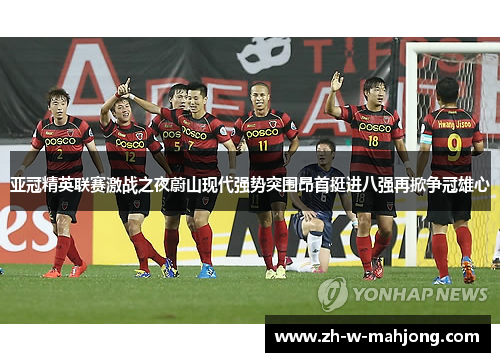 亚冠精英联赛激战之夜蔚山现代强势突围昂首挺进八强再掀争冠雄心 亚冠精英联赛激战之夜蔚山现代强势突围昂首挺进八强再掀争冠雄心