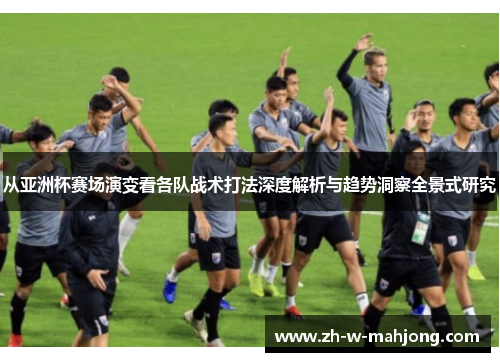 从亚洲杯赛场演变看各队战术打法深度解析与趋势洞察全景式研究 从亚洲杯赛场演变看各队战术打法深度解析与趋势洞察全景式研究