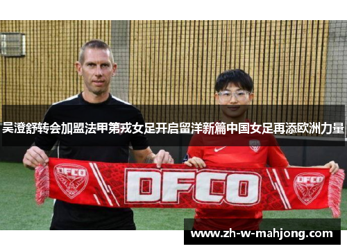 吴澄舒转会加盟法甲第戎女足开启留洋新篇中国女足再添欧洲力量 吴澄舒转会加盟法甲第戎女足开启留洋新篇中国女足再添欧洲力量