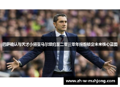 巴萨确认与天才小将亚马尔续约至二零三零年提前锁定未来核心蓝图 巴萨确认与天才小将亚马尔续约至二零三零年提前锁定未来核心蓝图