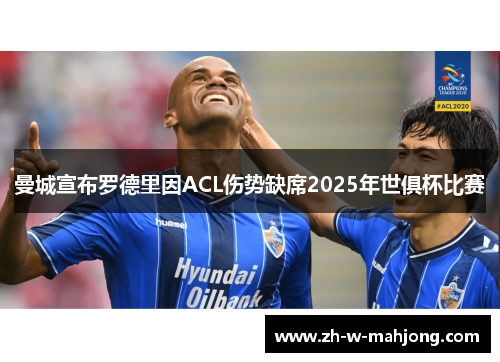 曼城宣布罗德里因ACL伤势缺席2025年世俱杯比赛 曼城宣布罗德里因ACL伤势缺席2025年世俱杯比赛